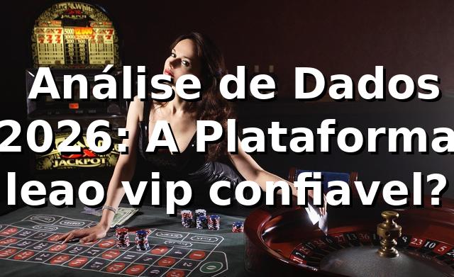 📊 Análise de Dados 2026: A Plataforma leao vip confiavel?